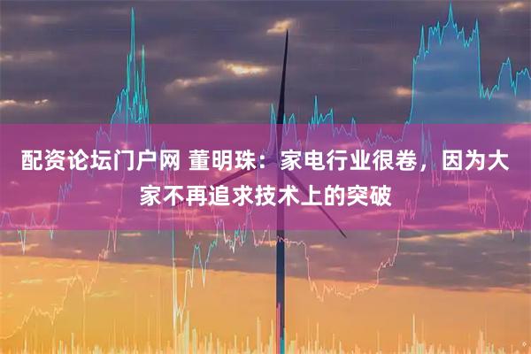 配资论坛门户网 董明珠：家电行业很卷，因为大家不再追求技术上的突破