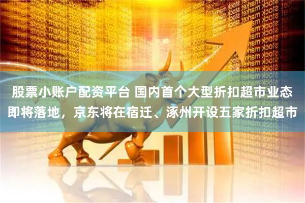 股票小账户配资平台 国内首个大型折扣超市业态即将落地，京东将在宿迁、涿州开设五家折扣超市