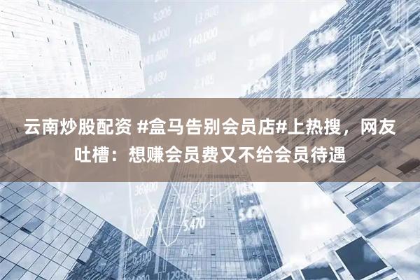 云南炒股配资 #盒马告别会员店#上热搜，网友吐槽：想赚会员费又不给会员待遇