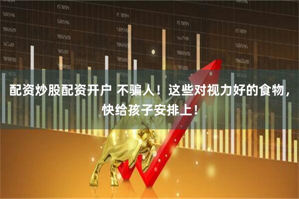 配资炒股配资开户 不骗人！这些对视力好的食物，快给孩子安排上！