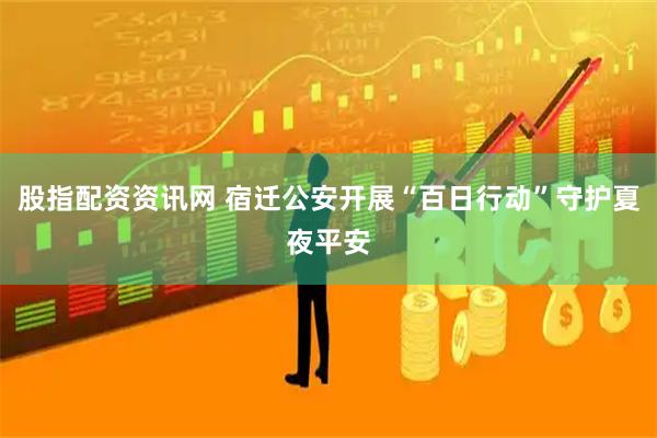 股指配资资讯网 宿迁公安开展“百日行动”守护夏夜平安