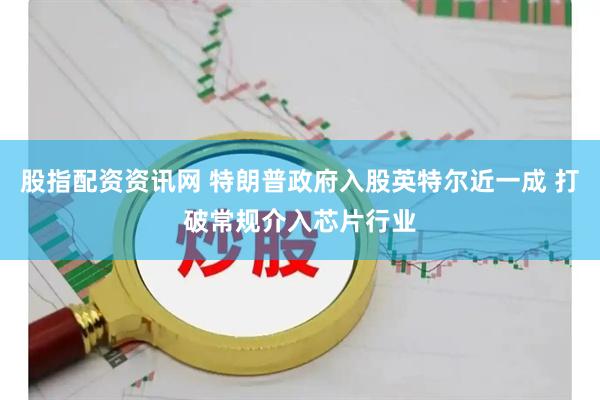 股指配资资讯网 特朗普政府入股英特尔近一成 打破常规介入芯片行业