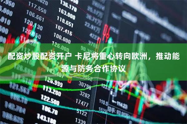 配资炒股配资开户 卡尼将重心转向欧洲，推动能源与防务合作协议