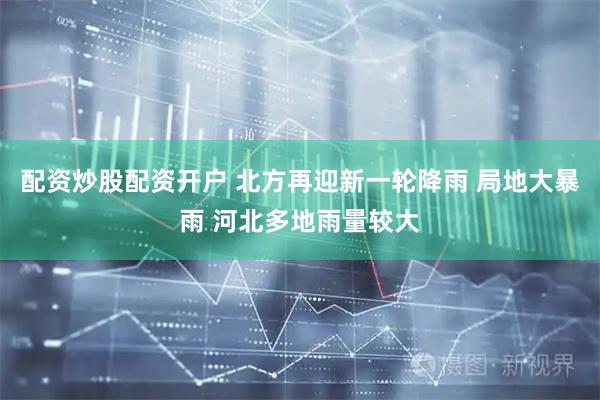 配资炒股配资开户 北方再迎新一轮降雨 局地大暴雨 河北多地雨量较大
