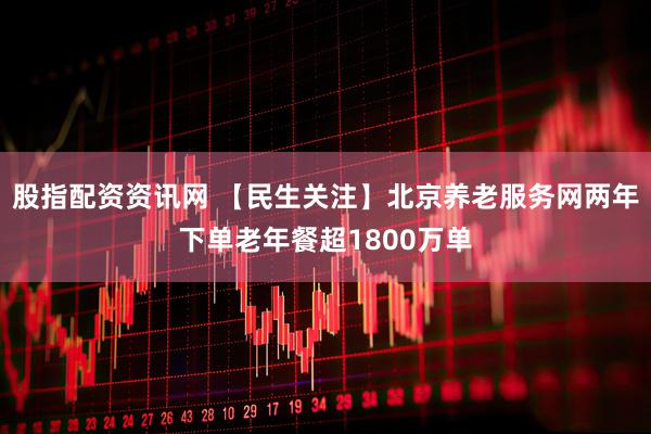 股指配资资讯网 【民生关注】北京养老服务网两年下单老年餐超1800万单