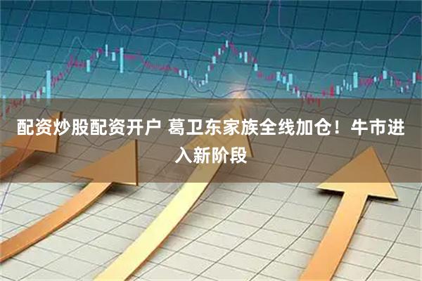 配资炒股配资开户 葛卫东家族全线加仓！牛市进入新阶段