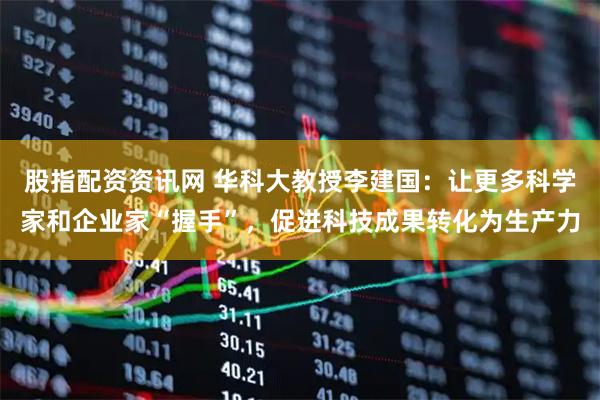 股指配资资讯网 华科大教授李建国：让更多科学家和企业家“握手”，促进科技成果转化为生产力