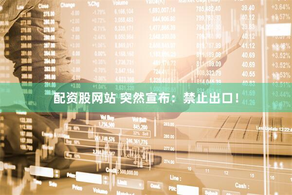 配资股网站 突然宣布：禁止出口！