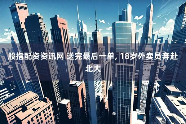 股指配资资讯网 送完最后一单, 18岁外卖员奔赴北大