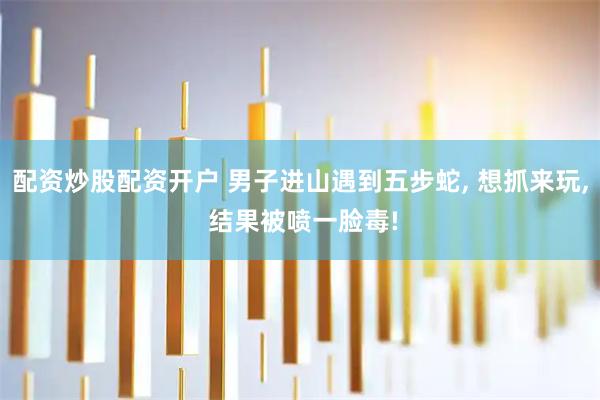 配资炒股配资开户 男子进山遇到五步蛇, 想抓来玩, 结果被喷一脸毒!