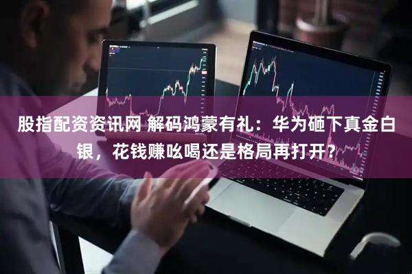 股指配资资讯网 解码鸿蒙有礼：华为砸下真金白银，花钱赚吆喝还是格局再打开？