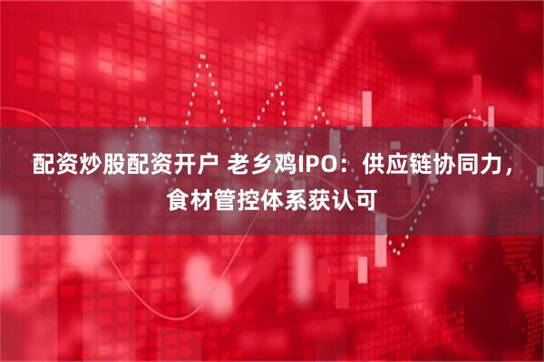 配资炒股配资开户 老乡鸡IPO：供应链协同力，食材管控体系获认可