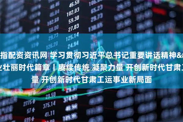 股指配资资讯网 学习贯彻习近平总书记重要讲话精神 书写工运事业壮丽时代篇章丨赓续传统 凝聚力量 开创新时代甘肃工运事业新局面