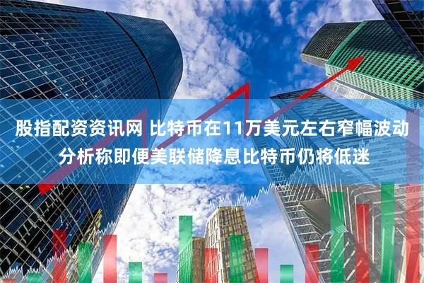 股指配资资讯网 比特币在11万美元左右窄幅波动 分析称即便美联储降息比特币仍将低迷