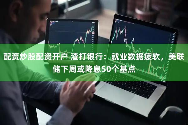 配资炒股配资开户 渣打银行：就业数据疲软，美联储下周或降息50个基点