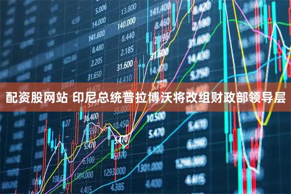 配资股网站 印尼总统普拉博沃将改组财政部领导层