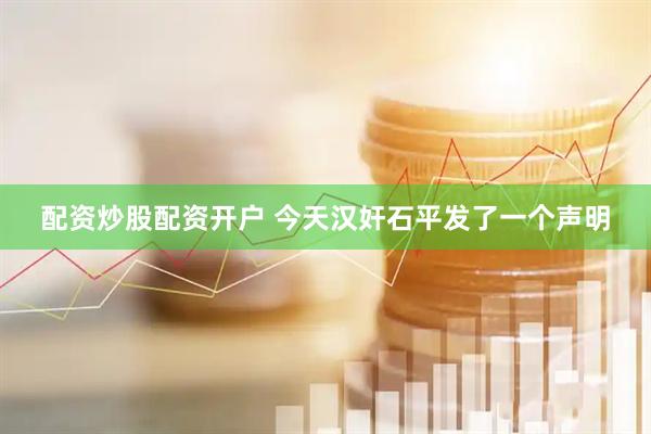 配资炒股配资开户 今天汉奸石平发了一个声明