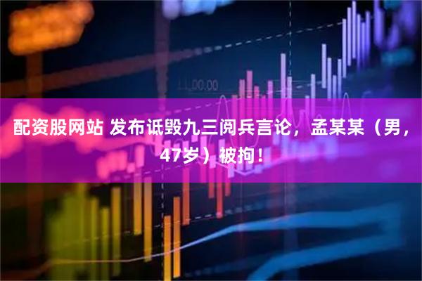 配资股网站 发布诋毁九三阅兵言论，孟某某（男，47岁）被拘！