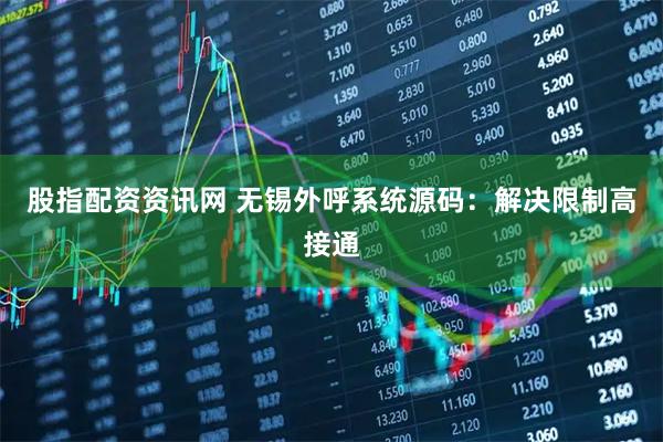 股指配资资讯网 无锡外呼系统源码：解决限制高接通