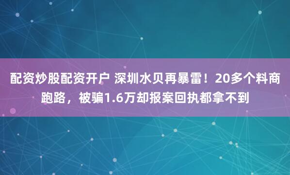 配资炒股配资开户 深圳水贝再暴雷！20多个料商跑路，被骗1.6万却报案回执都拿不到