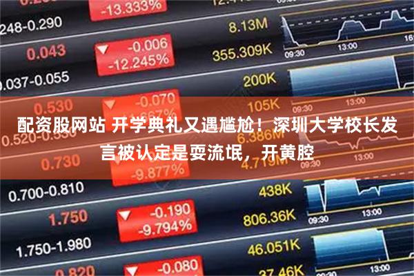 配资股网站 开学典礼又遇尴尬！深圳大学校长发言被认定是耍流氓，开黄腔