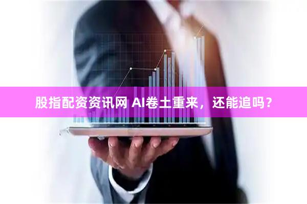股指配资资讯网 AI卷土重来，还能追吗？