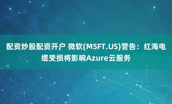 配资炒股配资开户 微软(MSFT.US)警告：红海电缆受损将影响Azure云服务