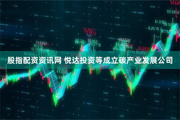 股指配资资讯网 悦达投资等成立碳产业发展公司