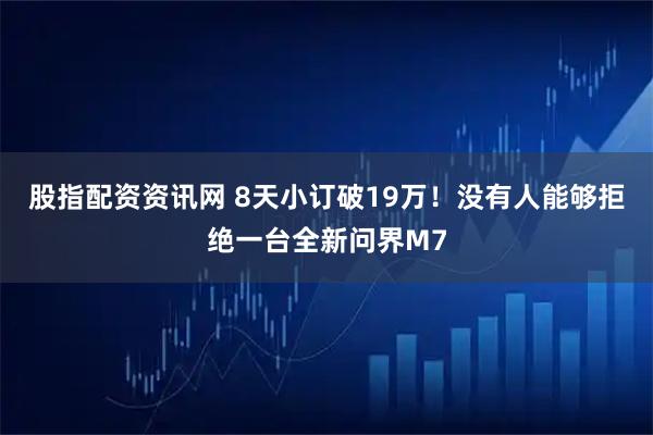股指配资资讯网 8天小订破19万！没有人能够拒绝一台全新问界M7