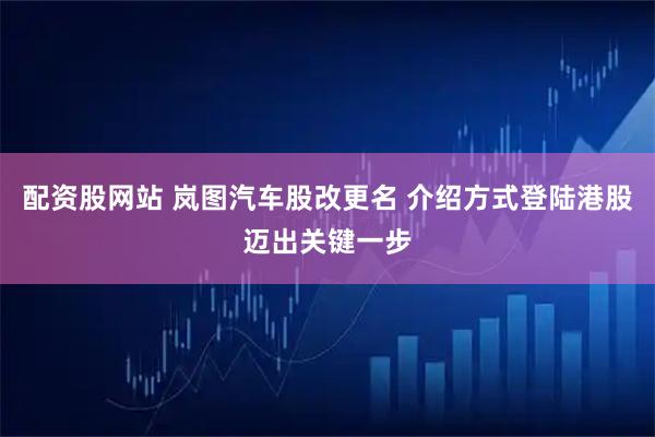 配资股网站 岚图汽车股改更名 介绍方式登陆港股迈出关键一步