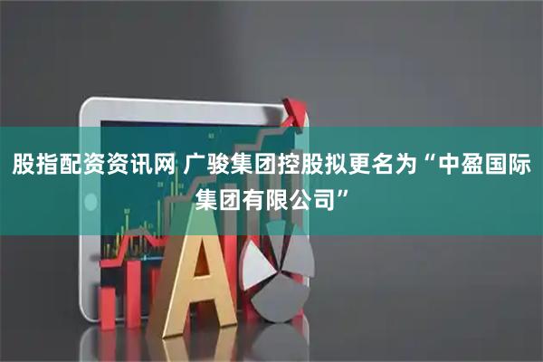 股指配资资讯网 广骏集团控股拟更名为“中盈国际集团有限公司”