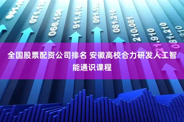全国股票配资公司排名 安徽高校合力研发人工智能通识课程