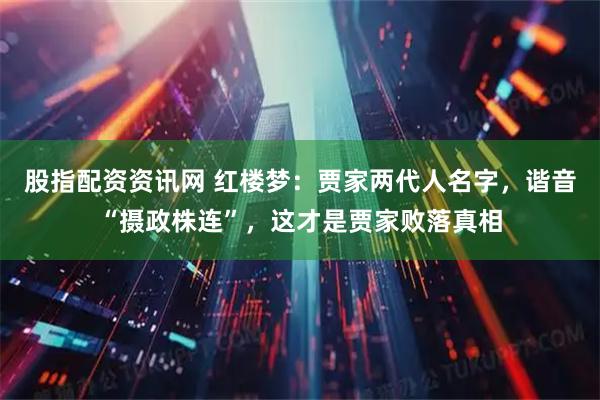 股指配资资讯网 红楼梦：贾家两代人名字，谐音“摄政株连”，这才是贾家败落真相