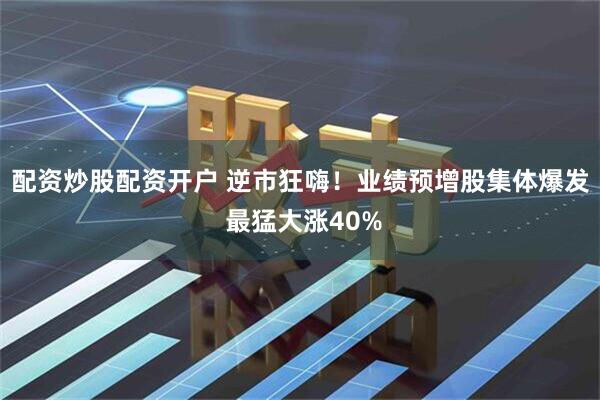 配资炒股配资开户 逆市狂嗨！业绩预增股集体爆发 最猛大涨40%