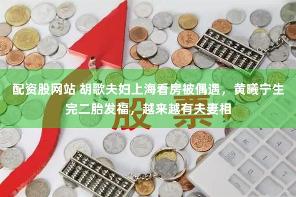 配资股网站 胡歌夫妇上海看房被偶遇，黄曦宁生完二胎发福，越来越有夫妻相