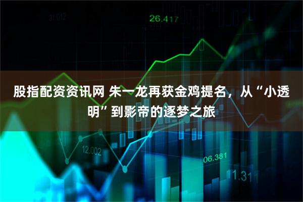 股指配资资讯网 朱一龙再获金鸡提名，从“小透明”到影帝的逐梦之旅