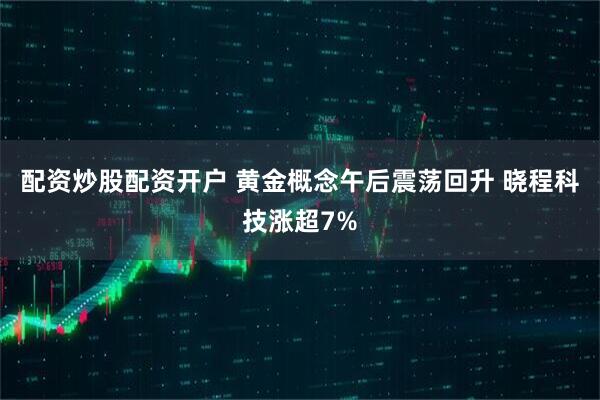 配资炒股配资开户 黄金概念午后震荡回升 晓程科技涨超7%