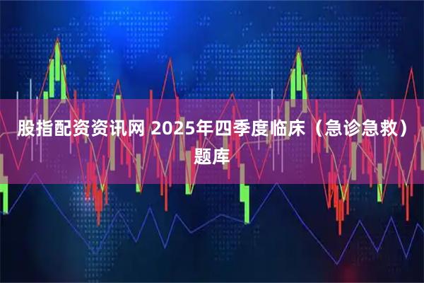股指配资资讯网 2025年四季度临床（急诊急救）题库