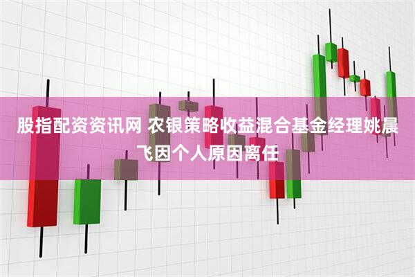 股指配资资讯网 农银策略收益混合基金经理姚晨飞因个人原因离任