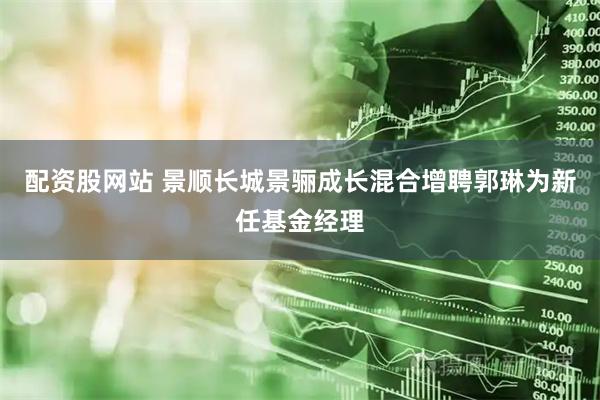 配资股网站 景顺长城景骊成长混合增聘郭琳为新任基金经理