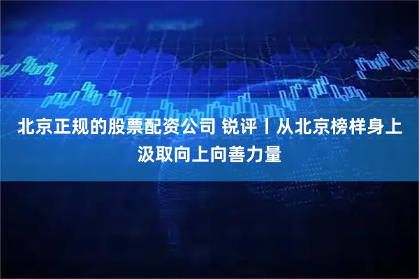 北京正规的股票配资公司 锐评丨从北京榜样身上汲取向上向善力量