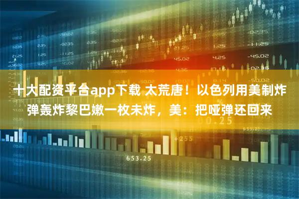 十大配资平台app下载 太荒唐！以色列用美制炸弹轰炸黎巴嫩一枚未炸，美：把哑弹还回来