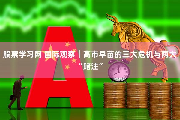 股票学习网 国际观察｜高市早苗的三大危机与两大“赌注”