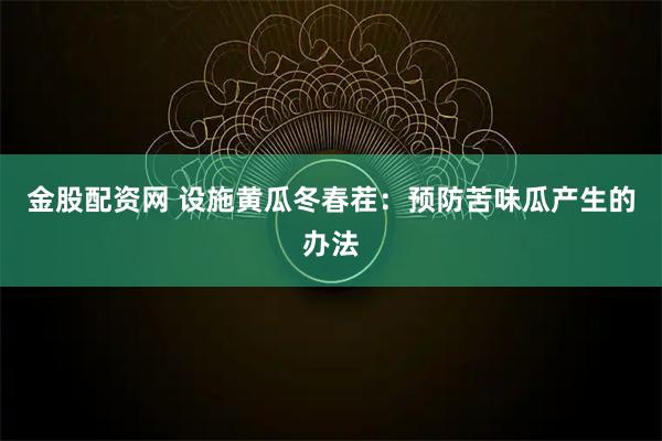 金股配资网 设施黄瓜冬春茬：预防苦味瓜产生的办法