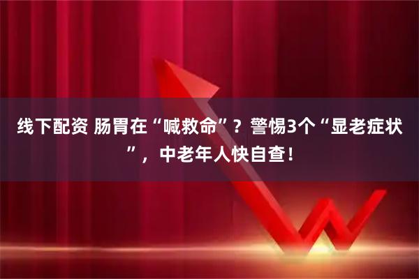 线下配资 肠胃在“喊救命”？警惕3个“显老症状”，中老年人快自查！