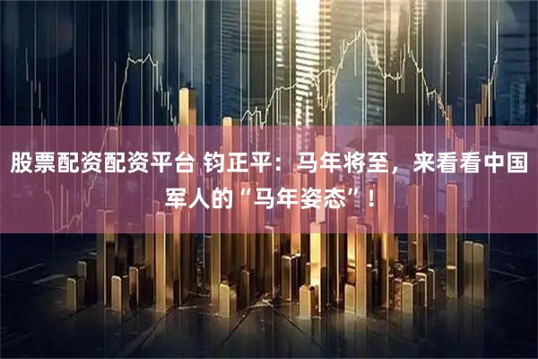 股票配资配资平台 钧正平：马年将至，来看看中国军人的“马年姿态”！