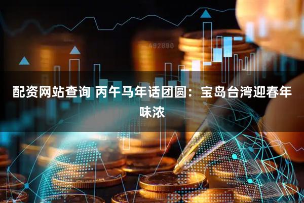 配资网站查询 丙午马年话团圆：宝岛台湾迎春年味浓