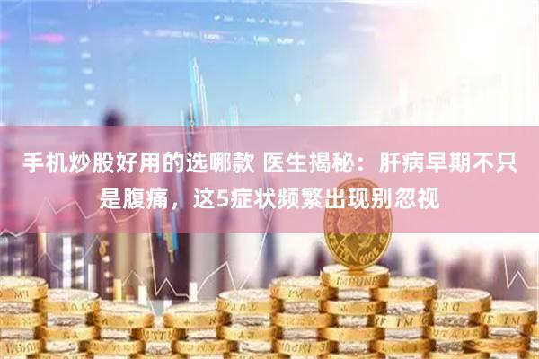 手机炒股好用的选哪款 医生揭秘:肝病早期不只是腹痛,这5症状频繁出现别忽视