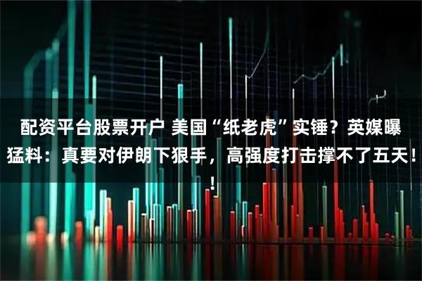 配资平台股票开户 美国“纸老虎”实锤？英媒曝猛料：真要对伊朗下狠手，高强度打击撑不了五天！