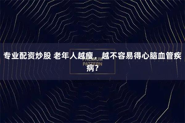 专业配资炒股 老年人越瘦，越不容易得心脑血管疾病？